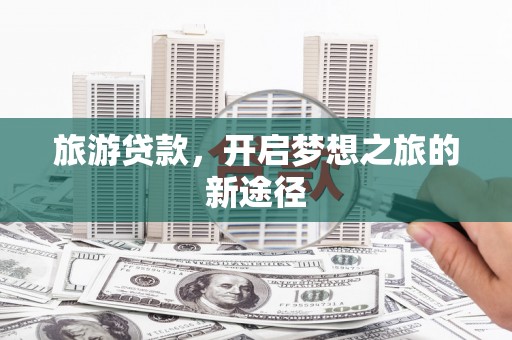 潍坊旅游贷款，开启梦想之旅的新途径