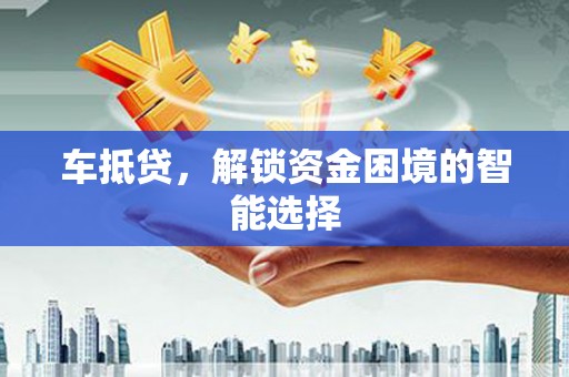 潍坊车抵贷，解锁资金困境的智能选择