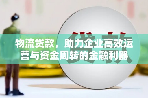 潍坊物流贷款，助力企业高效运营与资金周转的金融利器