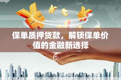 潍坊保单质押贷款，解锁保单价值的金融新选择
