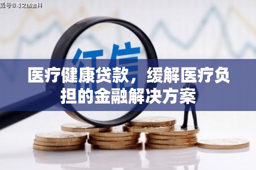 潍坊医疗健康贷款，缓解医疗负担的金融解决方案