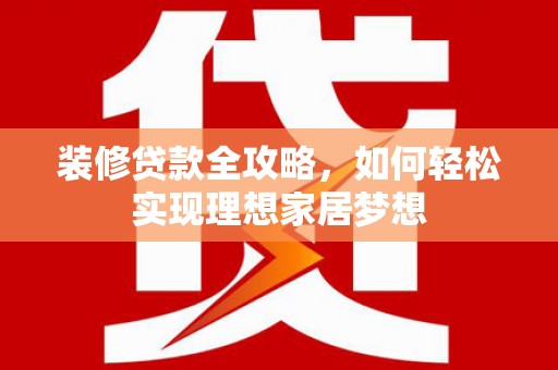 潍坊装修贷款全攻略，如何轻松实现理想家居梦想