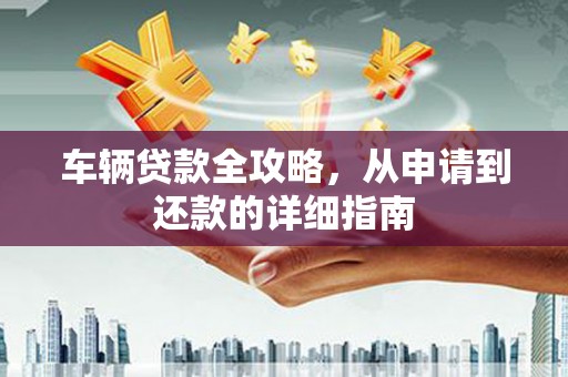 潍坊车辆贷款全攻略，从申请到还款的详细指南
