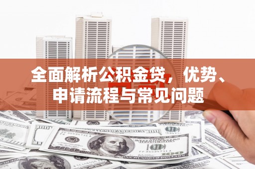 潍坊全面解析公积金贷，优势、申请流程与常见问题