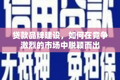 潍坊贷款品牌建设，如何在竞争激烈的市场中脱颖而出