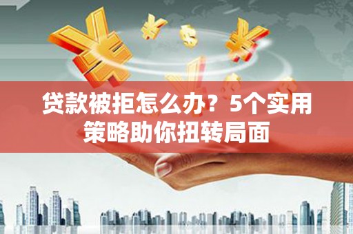 潍坊贷款被拒怎么办？5个实用策略助你扭转局面