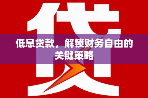 潍坊低息贷款，解锁财务自由的关键策略