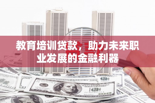 潍坊教育培训贷款，助力未来职业发展的金融利器