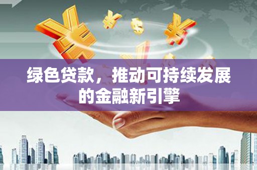 潍坊绿色贷款，推动可持续发展的金融新引擎