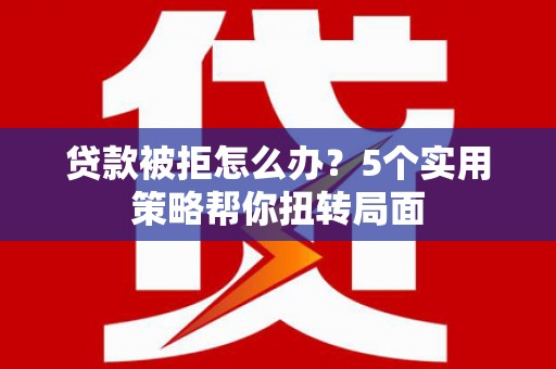 潍坊贷款被拒怎么办？5个实用策略帮你扭转局面