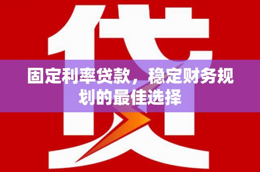 潍坊固定利率贷款，稳定财务规划的最佳选择