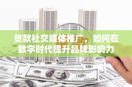潍坊贷款社交媒体推广，如何在数字时代提升品牌影响力