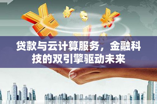 潍坊贷款与云计算服务，金融科技的双引擎驱动未来