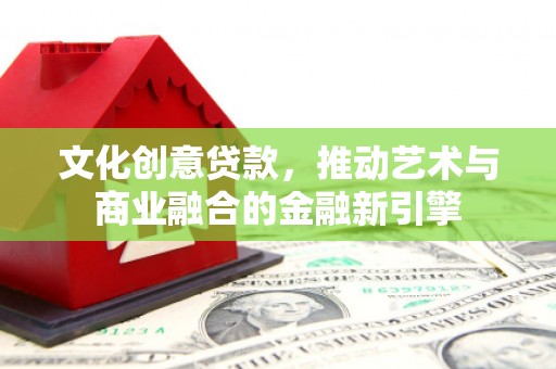 潍坊文化创意贷款，推动艺术与商业融合的金融新引擎