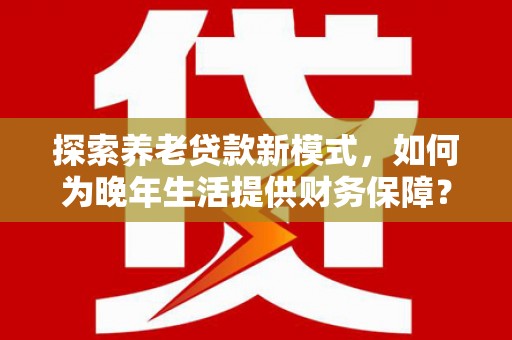 潍坊探索养老贷款新模式，如何为晚年生活提供财务保障？