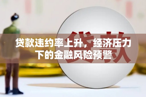 潍坊贷款违约率上升，经济压力下的金融风险预警