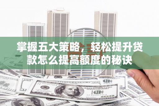 潍坊掌握五大策略，轻松提升贷款怎么提高额度的秘诀