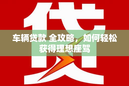 潍坊车辆贷款 全攻略，如何轻松获得理想座驾