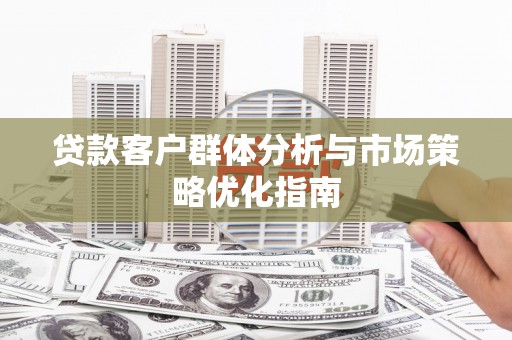 潍坊贷款客户群体分析与市场策略优化指南