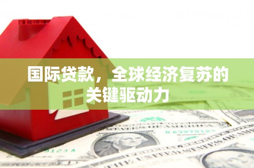 潍坊国际贷款，全球经济复苏的关键驱动力