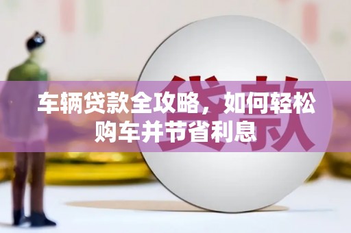 潍坊车辆贷款全攻略，如何轻松购车并节省利息