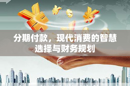 潍坊分期付款，现代消费的智慧选择与财务规划