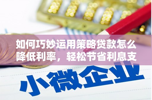潍坊如何巧妙运用策略贷款怎么降低利率，轻松节省利息支出