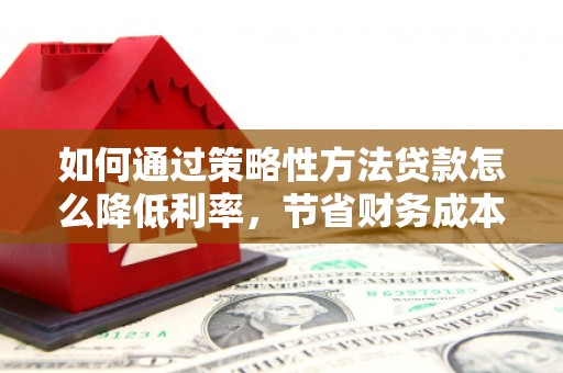 潍坊如何通过策略性方法贷款怎么降低利率，节省财务成本