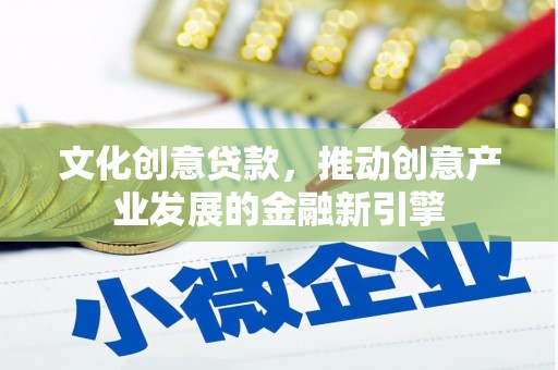 潍坊文化创意贷款，推动创意产业发展的金融新引擎