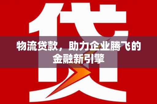 潍坊物流贷款，助力企业腾飞的金融新引擎