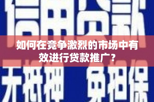 潍坊如何在竞争激烈的市场中有效进行贷款推广？