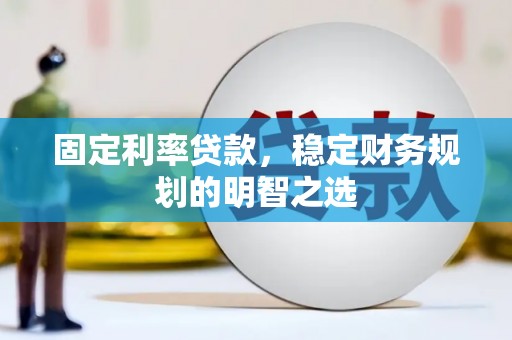 潍坊固定利率贷款，稳定财务规划的明智之选