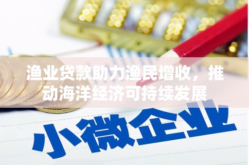 潍坊渔业贷款助力渔民增收，推动海洋经济可持续发展