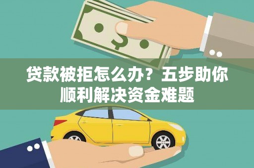 潍坊贷款被拒怎么办？五步助你顺利解决资金难题