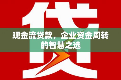 潍坊现金流贷款，企业资金周转的智慧之选