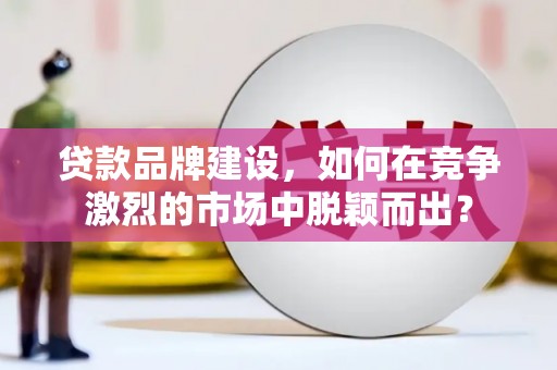 潍坊贷款品牌建设，如何在竞争激烈的市场中脱颖而出？