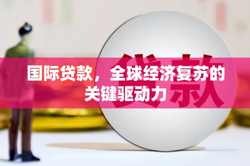 潍坊国际贷款，全球经济复苏的关键驱动力