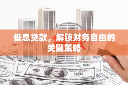 潍坊低息贷款，解锁财务自由的关键策略