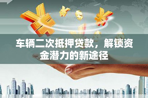 潍坊车辆二次抵押贷款，解锁资金潜力的新途径