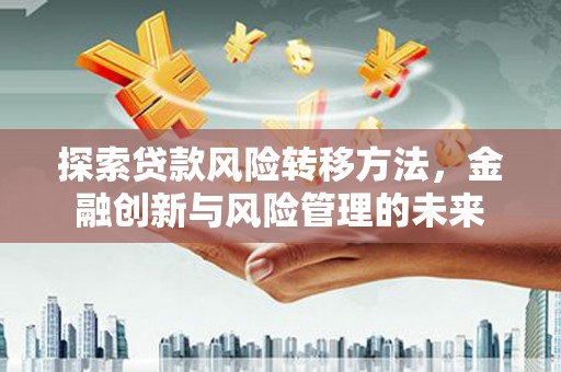 潍坊探索贷款风险转移方法，金融创新与风险管理的未来