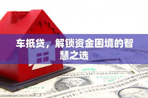 潍坊车抵贷，解锁资金困境的智慧之选
