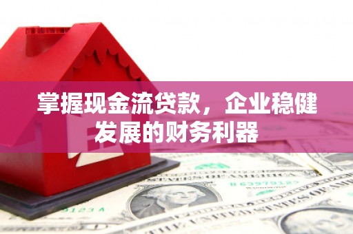 潍坊掌握现金流贷款，企业稳健发展的财务利器