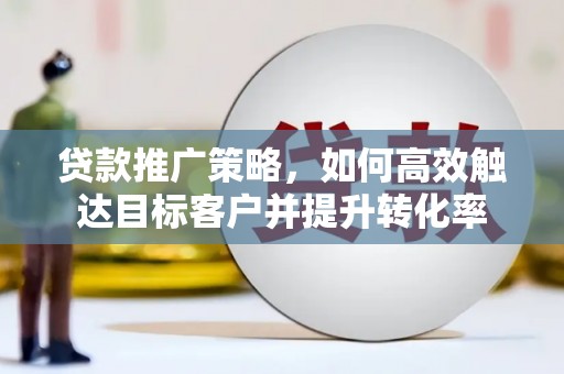 潍坊贷款推广策略，如何高效触达目标客户并提升转化率