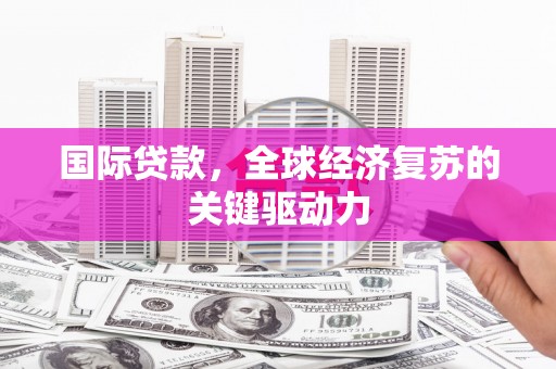潍坊国际贷款，全球经济复苏的关键驱动力