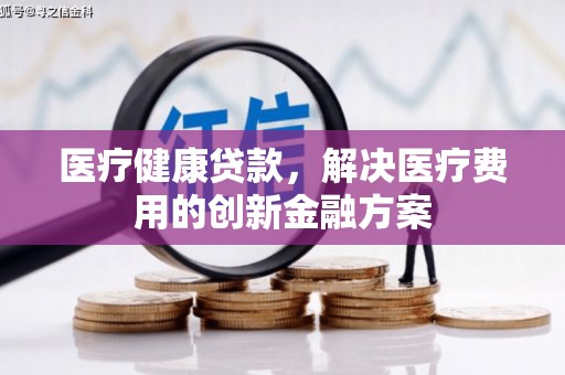 潍坊医疗健康贷款，解决医疗费用的创新金融方案