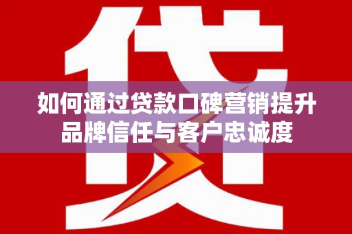 潍坊如何通过贷款口碑营销提升品牌信任与客户忠诚度