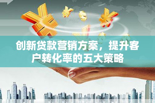 潍坊创新贷款营销方案，提升客户转化率的五大策略