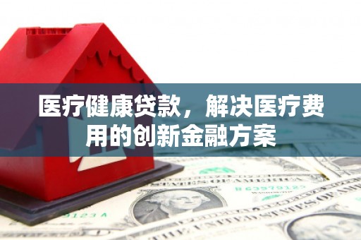 潍坊医疗健康贷款，解决医疗费用的创新金融方案