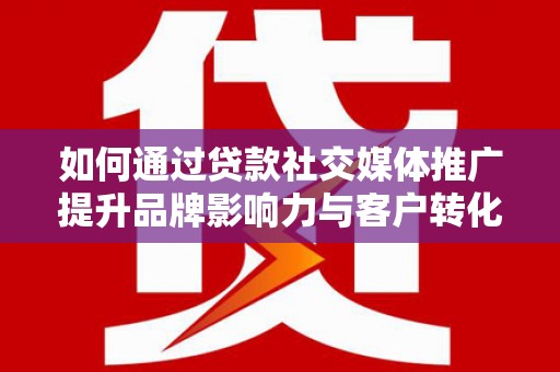 潍坊如何通过贷款社交媒体推广提升品牌影响力与客户转化率