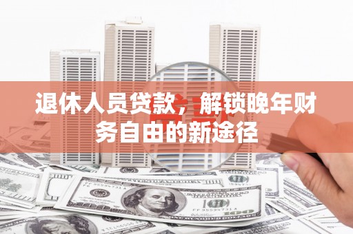 潍坊退休人员贷款，解锁晚年财务自由的新途径